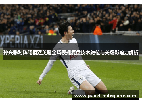 孙兴慜对阵阿根廷英超全场表现复盘技术跑位与关键影响力解析 孙兴慜对阵阿根廷英超全场表现复盘技术跑位与关键影响力解析