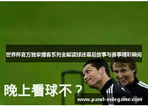 世界杯官方独家播客系列全解读球迷幕后故事与赛事精彩瞬间 世界杯官方独家播客系列全解读球迷幕后故事与赛事精彩瞬间