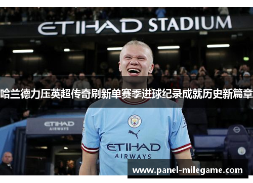 哈兰德力压英超传奇刷新单赛季进球纪录成就历史新篇章 哈兰德力压英超传奇刷新单赛季进球纪录成就历史新篇章