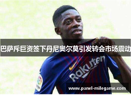 巴萨斥巨资签下丹尼奥尔莫引发转会市场震动 巴萨斥巨资签下丹尼奥尔莫引发转会市场震动