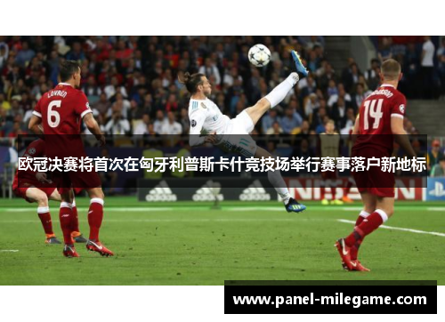欧冠决赛将首次在匈牙利普斯卡什竞技场举行赛事落户新地标 欧冠决赛将首次在匈牙利普斯卡什竞技场举行赛事落户新地标