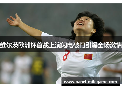 维尔茨欧洲杯首战上演闪电破门引爆全场激情