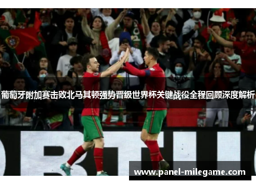 葡萄牙附加赛击败北马其顿强势晋级世界杯关键战役全程回顾深度解析 葡萄牙附加赛击败北马其顿强势晋级世界杯关键战役全程回顾深度解析