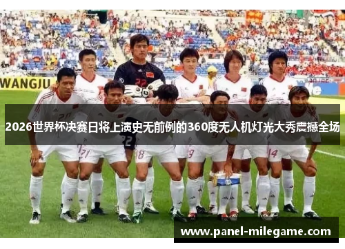 2026世界杯决赛日将上演史无前例的360度无人机灯光大秀震撼全场