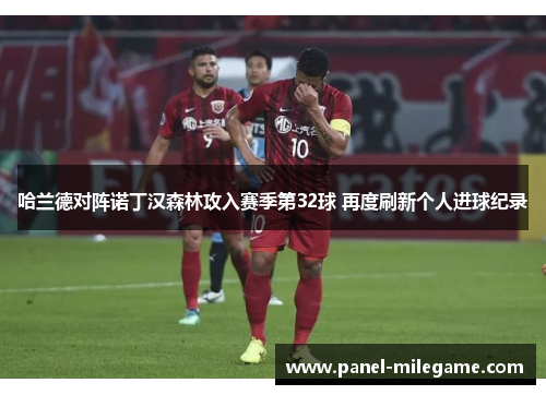 哈兰德对阵诺丁汉森林攻入赛季第32球 再度刷新个人进球纪录