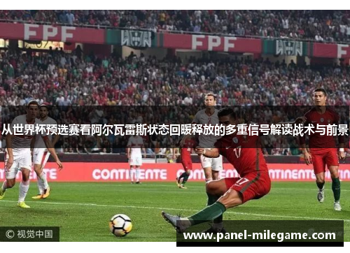 从世界杯预选赛看阿尔瓦雷斯状态回暖释放的多重信号解读战术与前景