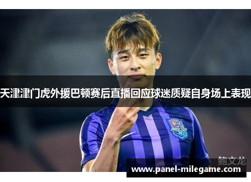 天津津门虎外援巴顿赛后直播回应球迷质疑自身场上表现 天津津门虎外援巴顿赛后直播回应球迷质疑自身场上表现