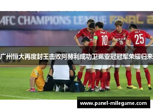 广州恒大再度封王击败阿赫利成功卫冕亚冠冠军荣耀归来