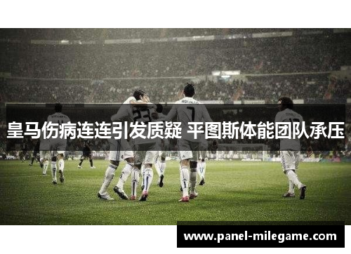 皇马伤病连连引发质疑 平图斯体能团队承压 皇马伤病连连引发质疑 平图斯体能团队承压