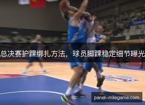 总决赛护踝绑扎方法,球员脚踝稳定细节曝光 总决赛护踝绑扎方法,球员脚踝稳定细节曝光