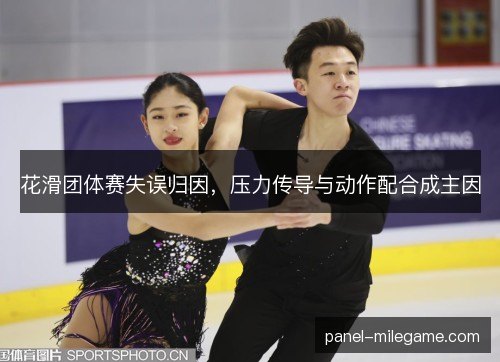 花滑团体赛失误归因,压力传导与动作配合成主因 花滑团体赛失误归因,压力传导与动作配合成主因