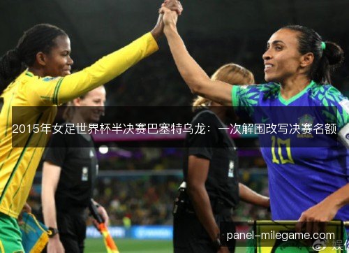 2015年女足世界杯半决赛巴塞特乌龙：一次解围改写决赛名额